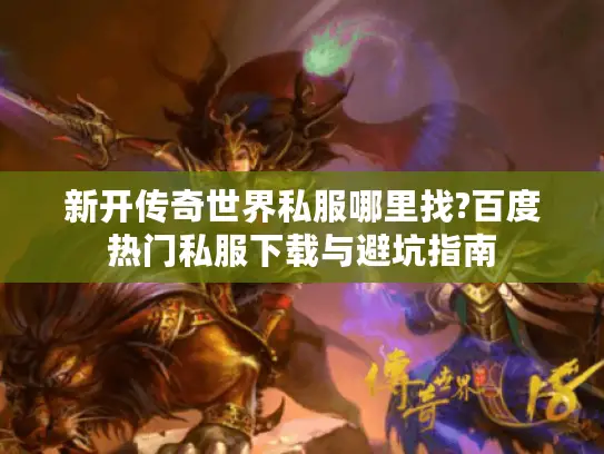 新开传奇世界私服哪里找?百度热门私服下载与避坑指南 新开传奇世界私服哪里找?百度热门私服下载与避坑指南