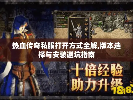 热血传奇私服打开方式全解,版本选择与安装避坑指南 热血传奇私服打开方式全解,版本选择与安装避坑指南