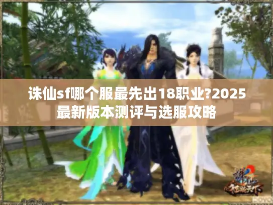 诛仙sf哪个服最先出18职业?2025最新版本测评与选服攻略 诛仙sf哪个服最先出18职业?2025最新版本测评与选服攻略