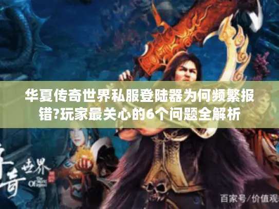 华夏传奇世界私服登陆器为何频繁报错?玩家最关心的6个问题全解析