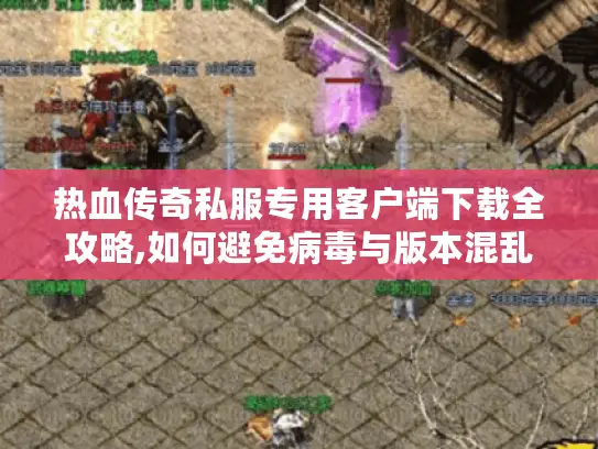 热血传奇私服专用客户端下载全攻略,如何避免病毒与版本混乱? 热血传奇私服专用客户端下载全攻略,如何避免病毒与版本混乱?