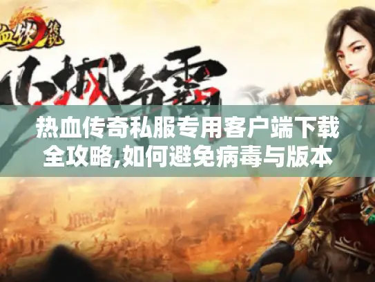 热血传奇私服专用客户端下载全攻略,如何避免病毒与版本混乱? 热血传奇私服专用客户端下载全攻略,如何避免病毒与版本混乱?