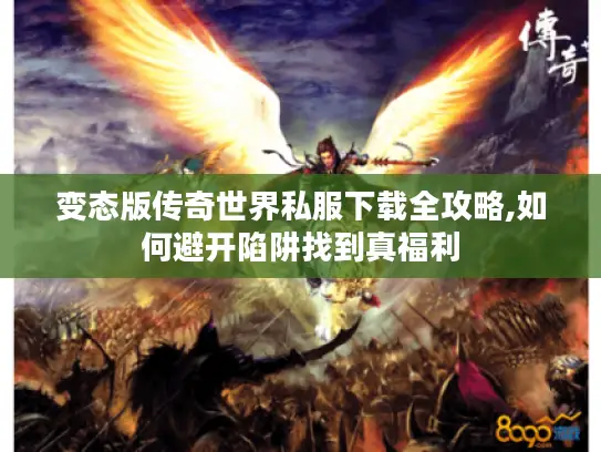 变态版传奇世界私服下载全攻略,如何避开陷阱找到真福利