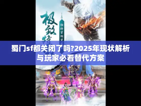 蜀门sf都关闭了吗?2025年现状解析与玩家必看替代方案 蜀门sf都关闭了吗?2025年现状解析与玩家必看替代方案