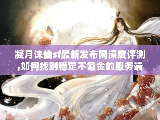 凝月诛仙sf最新发布网深度评测,如何找到稳定不氪金的服务端?