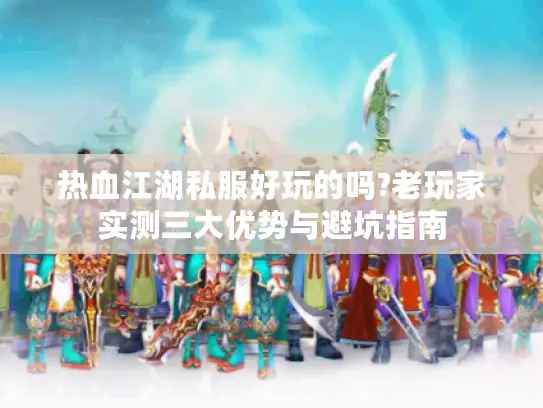 热血江湖私服好玩的吗?老玩家实测三大优势与避坑指南 热血江湖私服好玩的吗?老玩家实测三大优势与避坑指南