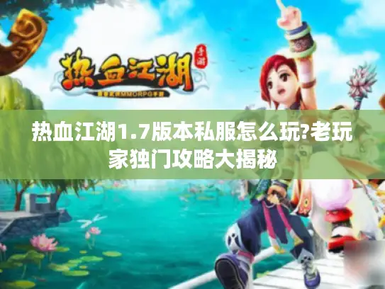 热血江湖1.7版本私服怎么玩?老玩家独门攻略大揭秘 热血江湖1.7版本私服怎么玩?老玩家独门攻略大揭秘