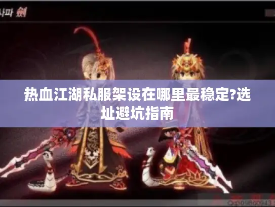 热血江湖私服架设在哪里最稳定?选址避坑指南