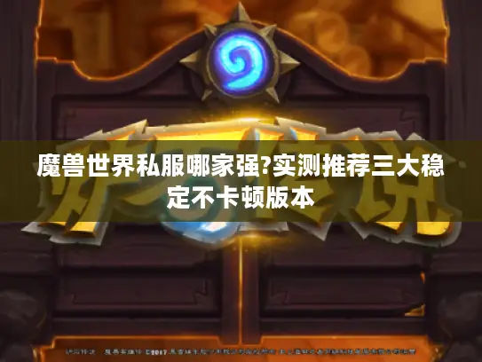 魔兽世界私服哪家强?实测推荐三大稳定不卡顿版本