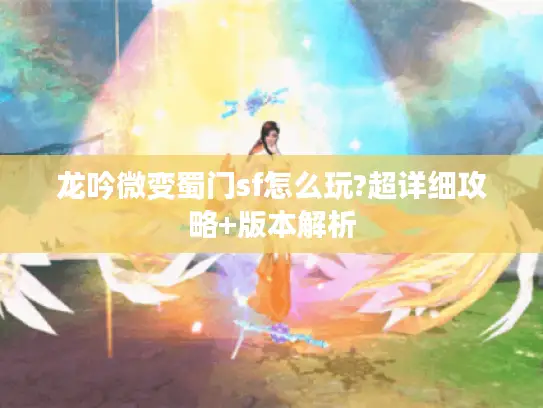 龙吟微变蜀门sf怎么玩?超详细攻略+版本解析 龙吟微变蜀门sf怎么玩?超详细攻略+版本解析