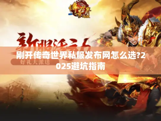 刚开传奇世界私服发布网怎么选?2025避坑指南 刚开传奇世界私服发布网怎么选?2025避坑指南