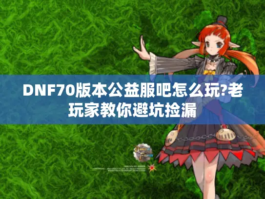 DNF70版本公益服吧怎么玩?老玩家教你避坑捡漏