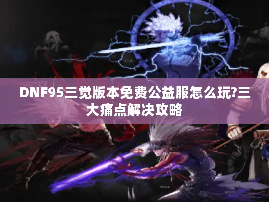 DNF95三觉版本免费公益服怎么玩?三大痛点解决攻略