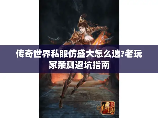 传奇世界私服仿盛大怎么选?老玩家亲测避坑指南 传奇世界私服仿盛大怎么选?老玩家亲测避坑指南