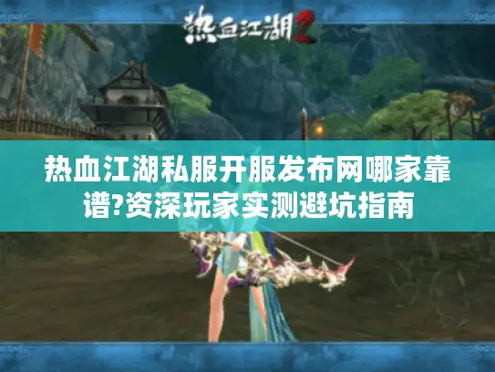 热血江湖私服开服发布网哪家靠谱?资深玩家实测避坑指南