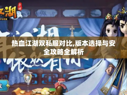 热血江湖双私服对比,版本选择与安全攻略全解析 热血江湖双私服对比,版本选择与安全攻略全解析
