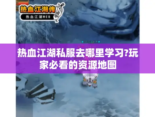 热血江湖私服去哪里学习?玩家必看的资源地图
