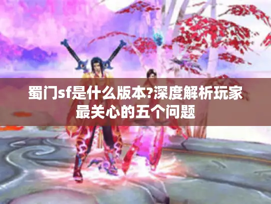 蜀门sf是什么版本?深度解析玩家最关心的五个问题