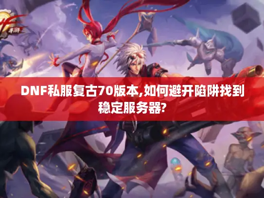 DNF私服复古70版本,如何避开陷阱找到稳定服务器?