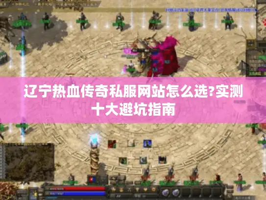 辽宁热血传奇私服网站怎么选?实测十大避坑指南 辽宁热血传奇私服网站怎么选?实测十大避坑指南