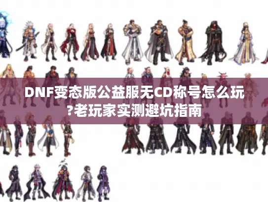 DNF变态版公益服无CD称号怎么玩?老玩家实测避坑指南 DNF变态版公益服无CD称号怎么玩?老玩家实测避坑指南