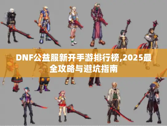 DNF公益服新开手游排行榜,2025最全攻略与避坑指南 DNF公益服新开手游排行榜,2025最全攻略与避坑指南