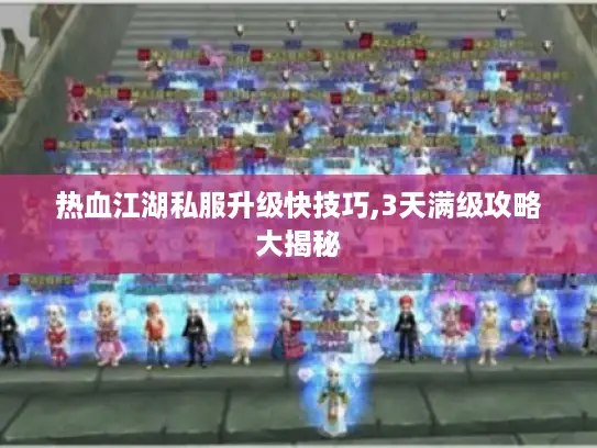 热血江湖私服升级快技巧,3天满级攻略大揭秘 热血江湖私服升级快技巧,3天满级攻略大揭秘