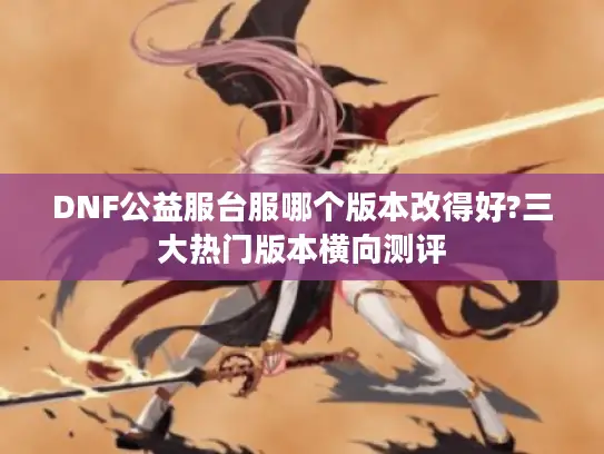DNF公益服台服哪个版本改得好?三大热门版本横向测评