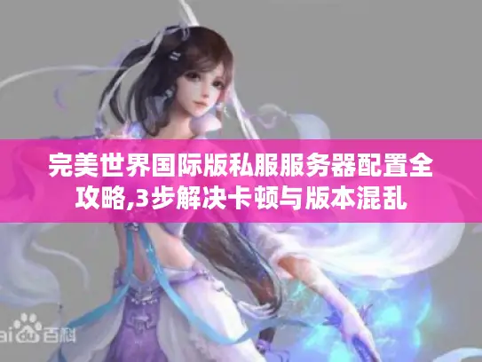 完美世界国际版私服服务器配置全攻略,3步解决卡顿与版本混乱 完美世界国际版私服服务器配置全攻略,3步解决卡顿与版本混乱