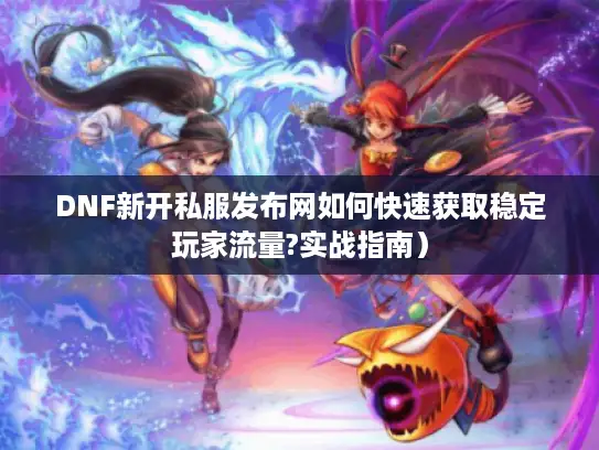 DNF新开私服发布网如何快速获取稳定玩家流量?实战指南）
