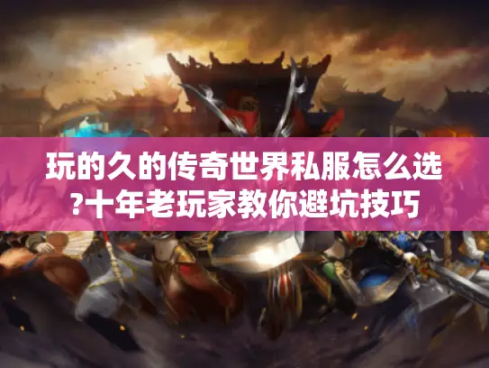 玩的久的传奇世界私服怎么选?十年老玩家教你避坑技巧