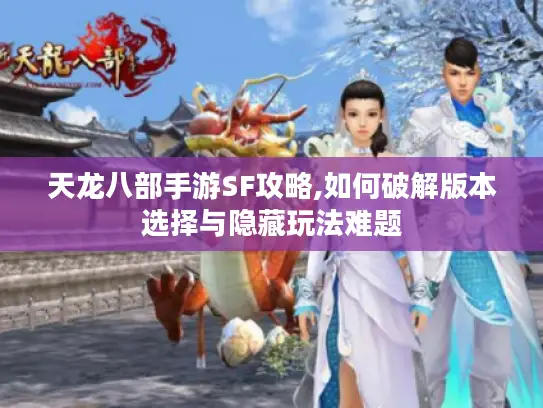 天龙八部手游SF攻略,如何破解版本选择与隐藏玩法难题