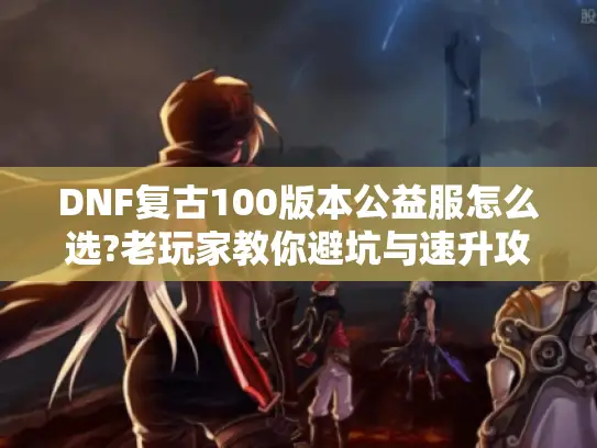 DNF复古100版本公益服怎么选?老玩家教你避坑与速升攻略