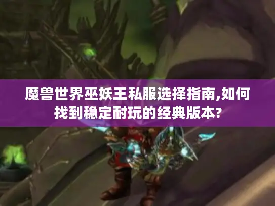 魔兽世界巫妖王私服选择指南,如何找到稳定耐玩的经典版本?