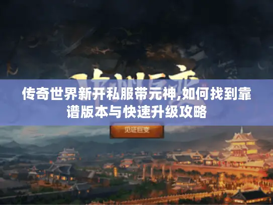 传奇世界新开私服带元神,如何找到靠谱版本与快速升级攻略