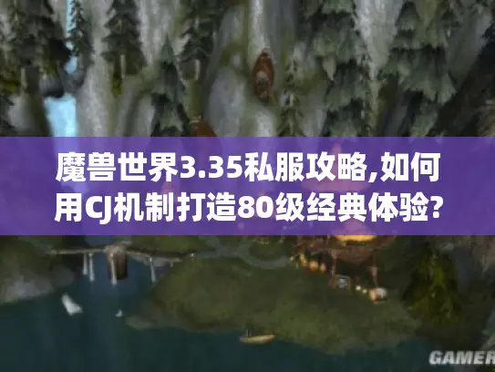 魔兽世界3.35私服攻略,如何用CJ机制打造80级经典体验?