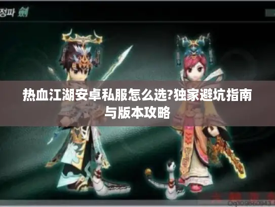 热血江湖安卓私服怎么选?独家避坑指南与版本攻略 热血江湖安卓私服怎么选?独家避坑指南与版本攻略