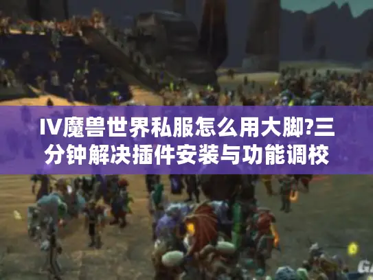 IV魔兽世界私服怎么用大脚?三分钟解决插件安装与功能调校 IV魔兽世界私服怎么用大脚?三分钟解决插件安装与功能调校