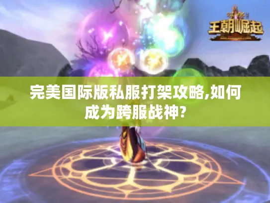 完美国际版私服打架攻略,如何成为跨服战神? 完美国际版私服打架攻略,如何成为跨服战神?