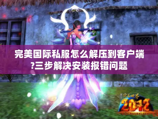 完美国际私服怎么解压到客户端?三步解决安装报错问题