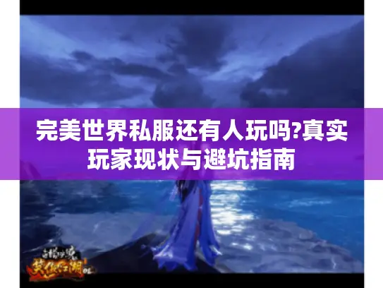 完美世界私服还有人玩吗?真实玩家现状与避坑指南 完美世界私服还有人玩吗?真实玩家现状与避坑指南
