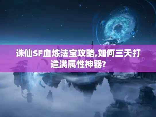 诛仙SF血炼法宝攻略,如何三天打造满属性神器?