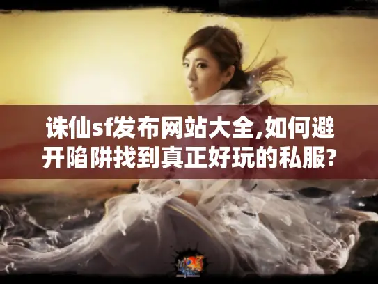 诛仙sf发布网站大全,如何避开陷阱找到真正好玩的私服? 诛仙sf发布网站大全,如何避开陷阱找到真正好玩的私服?