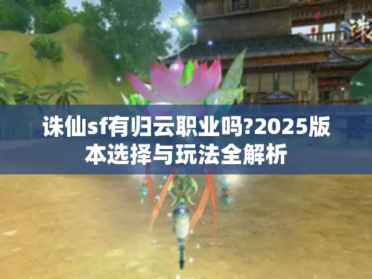 诛仙sf有归云职业吗?2025版本选择与玩法全解析 诛仙sf有归云职业吗?2025版本选择与玩法全解析