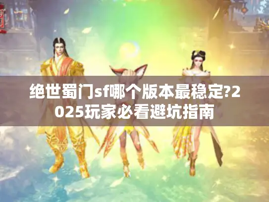 绝世蜀门sf哪个版本最稳定?2025玩家必看避坑指南
