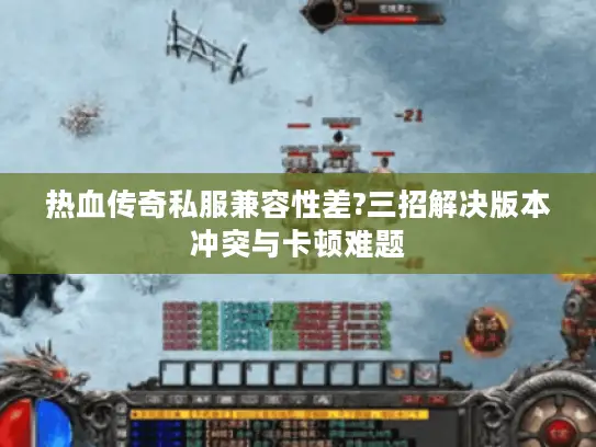 热血传奇私服兼容性差?三招解决版本冲突与卡顿难题 热血传奇私服兼容性差?三招解决版本冲突与卡顿难题