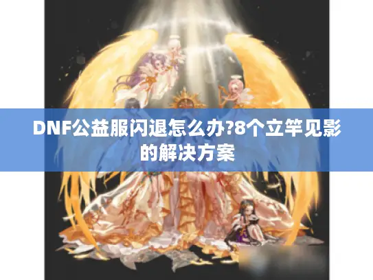 DNF公益服闪退怎么办?8个立竿见影的解决方案