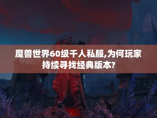 魔兽世界60级千人私服,为何玩家持续寻找经典版本?