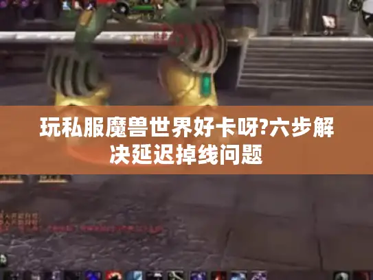 玩私服魔兽世界好卡呀?六步解决延迟掉线问题