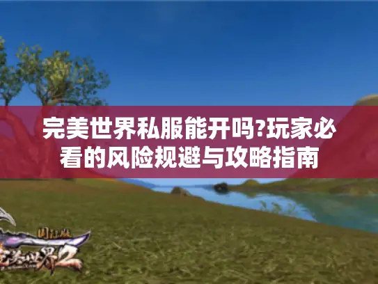 完美世界私服能开吗?玩家必看的风险规避与攻略指南 完美世界私服能开吗?玩家必看的风险规避与攻略指南